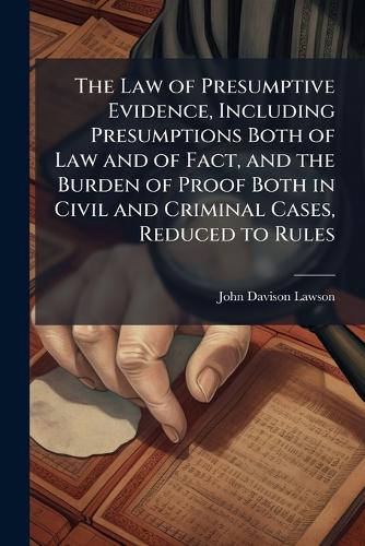  Law of Presumptive Evidence, Including Presumptions Both of Law and of Fact, and the Burden of...