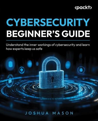 Cybersecurity Beginner's Guide: Understand the inner workings of cybersecurity and learn how experts keep us safe